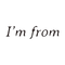 I&rsquo;m from